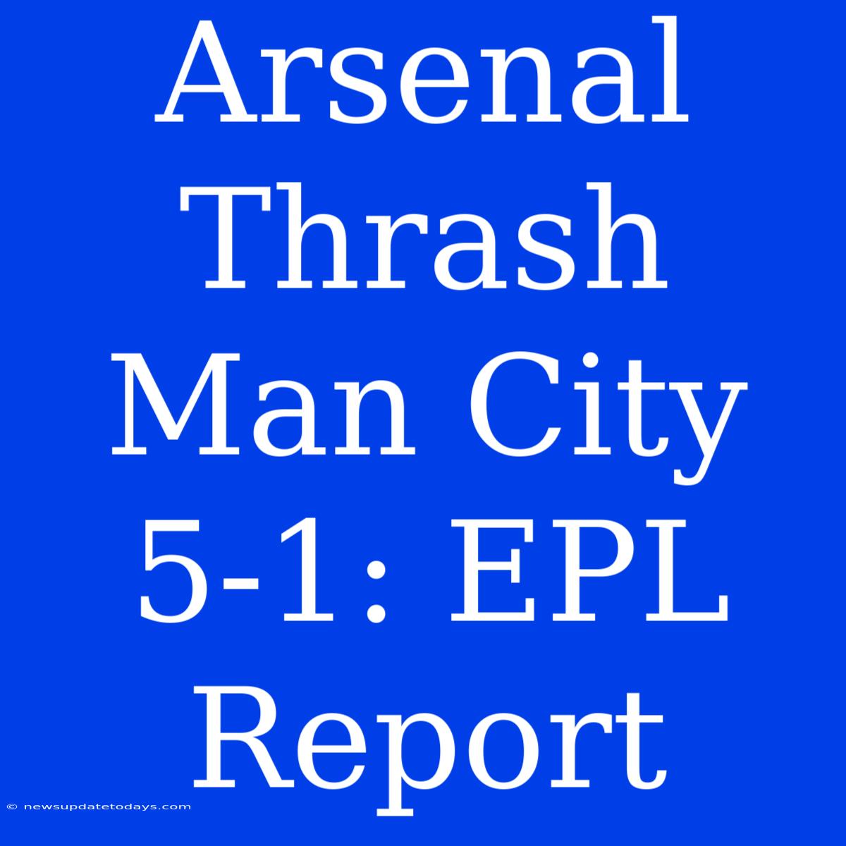 Arsenal Thrash Man City 5-1: EPL Report