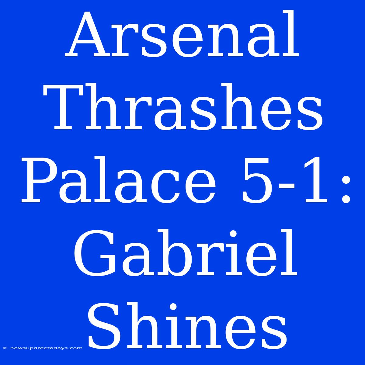 Arsenal Thrashes Palace 5-1: Gabriel Shines