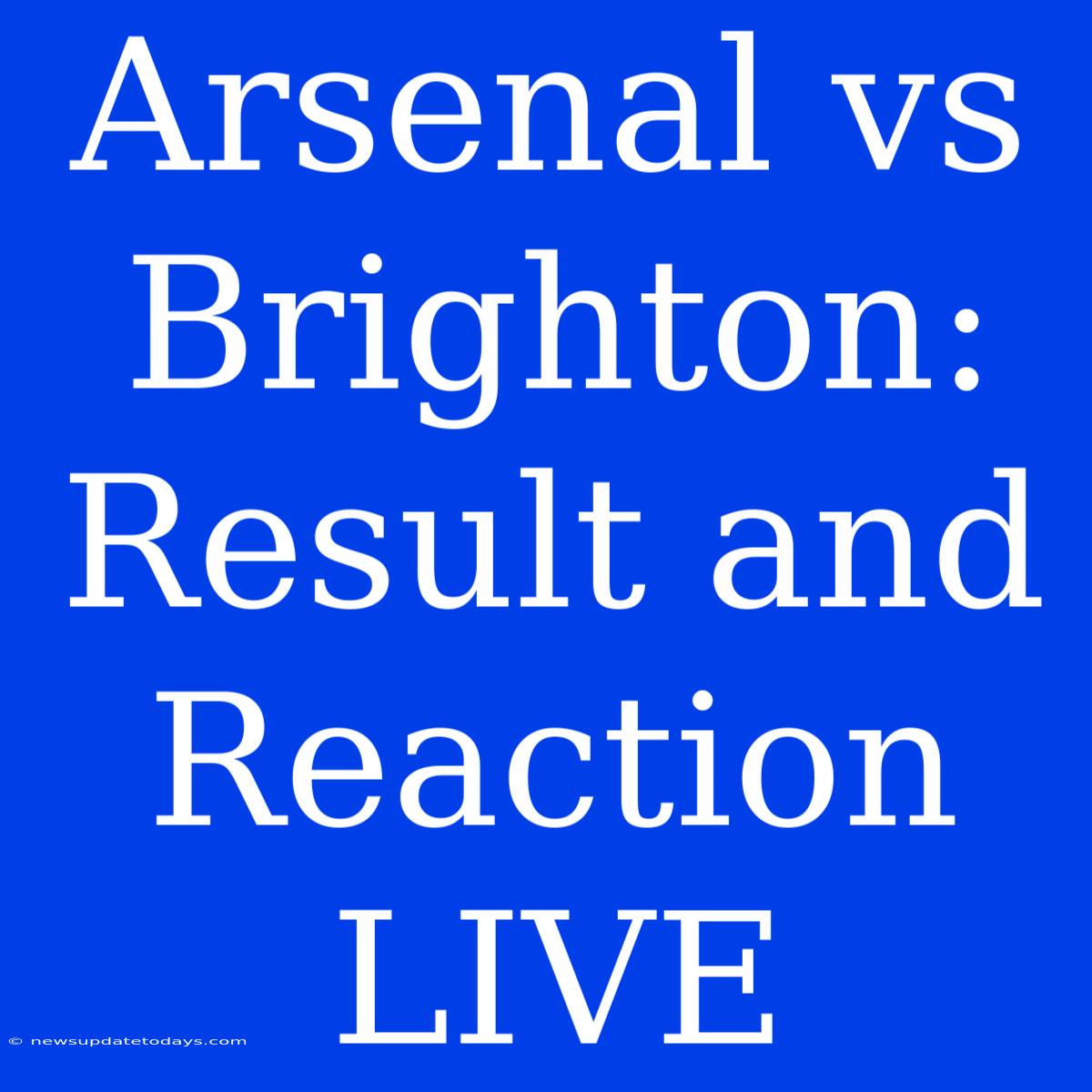 Arsenal Vs Brighton: Result And Reaction LIVE