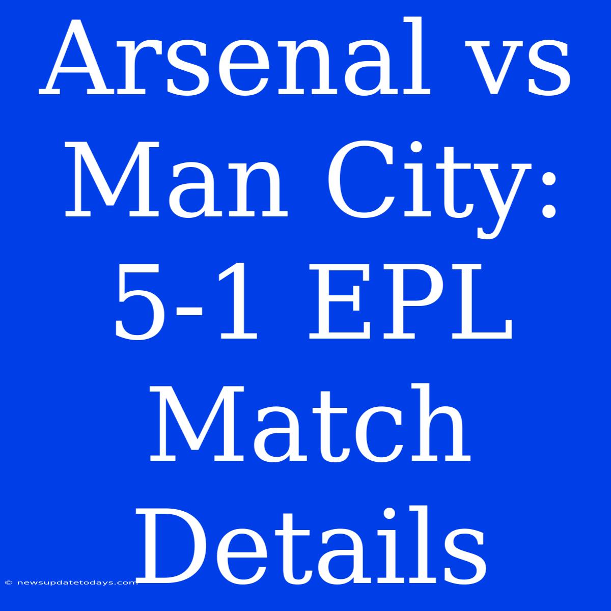 Arsenal Vs Man City: 5-1 EPL Match Details