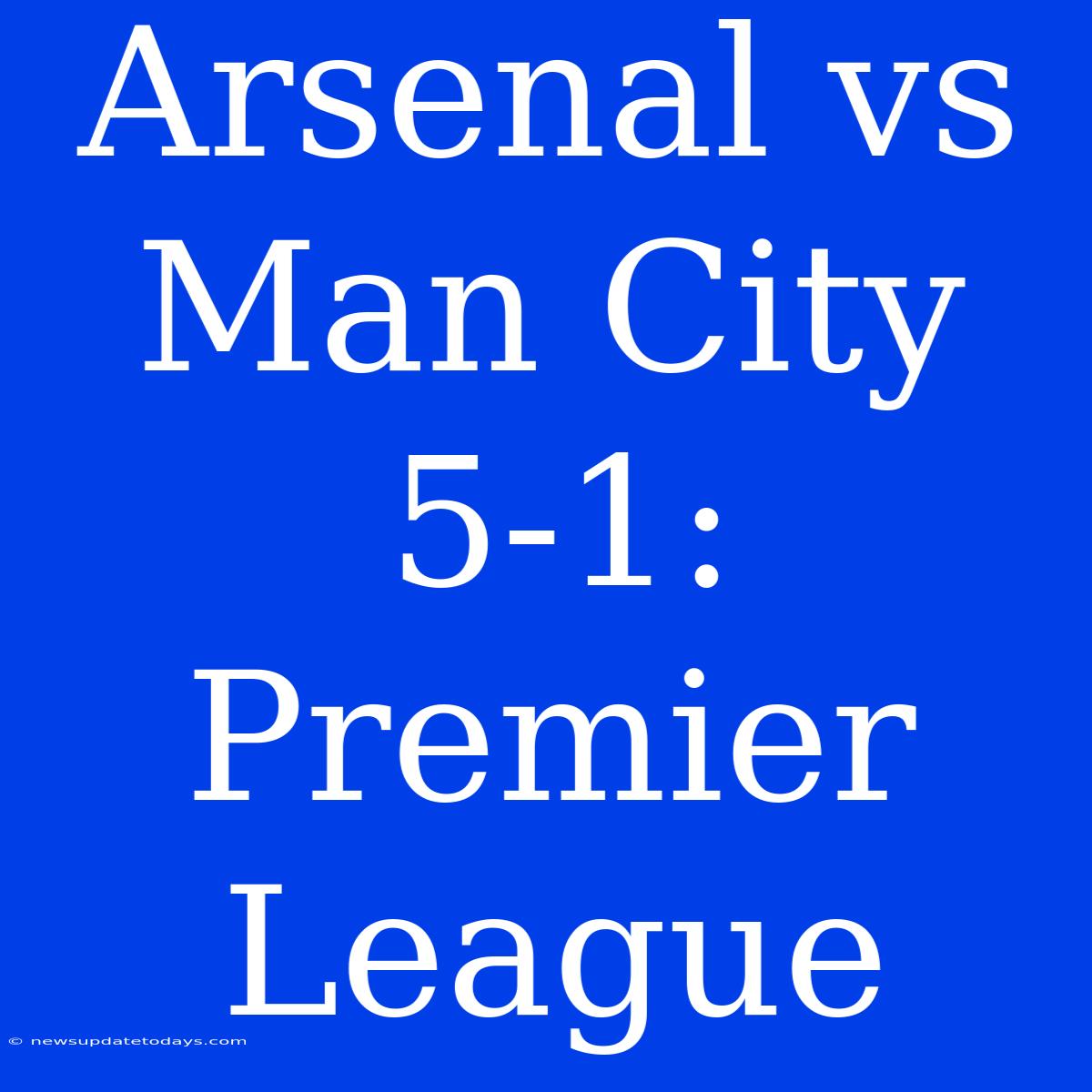 Arsenal Vs Man City 5-1: Premier League