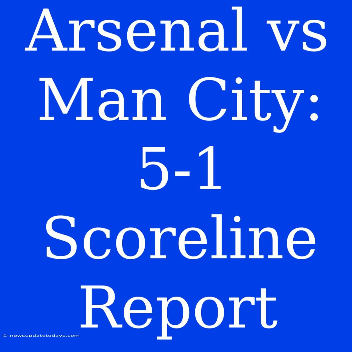 Arsenal Vs Man City: 5-1 Scoreline Report