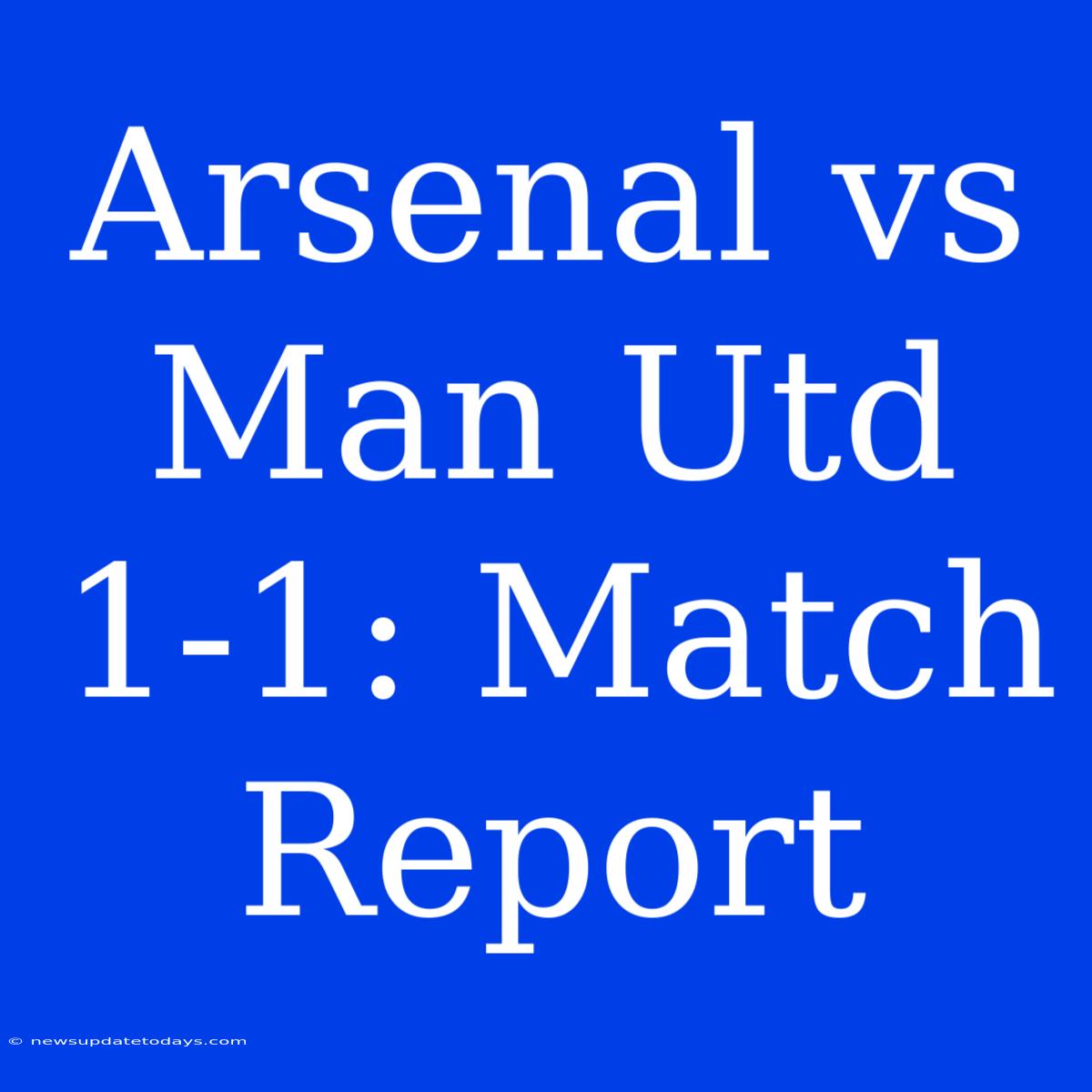 Arsenal Vs Man Utd 1-1: Match Report