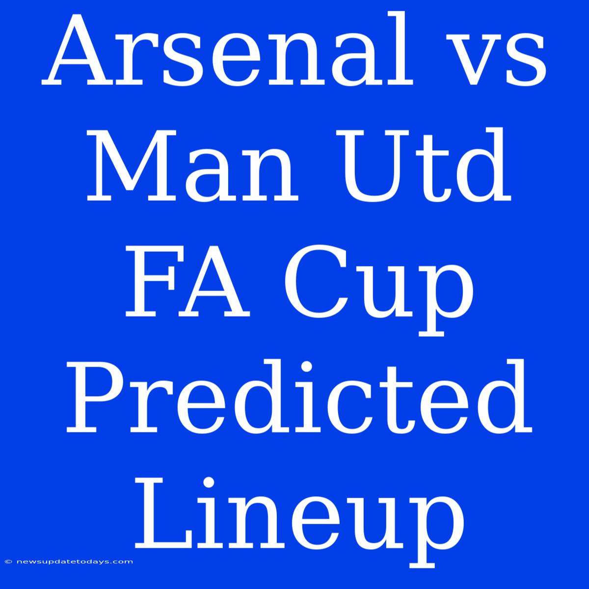 Arsenal Vs Man Utd FA Cup Predicted Lineup