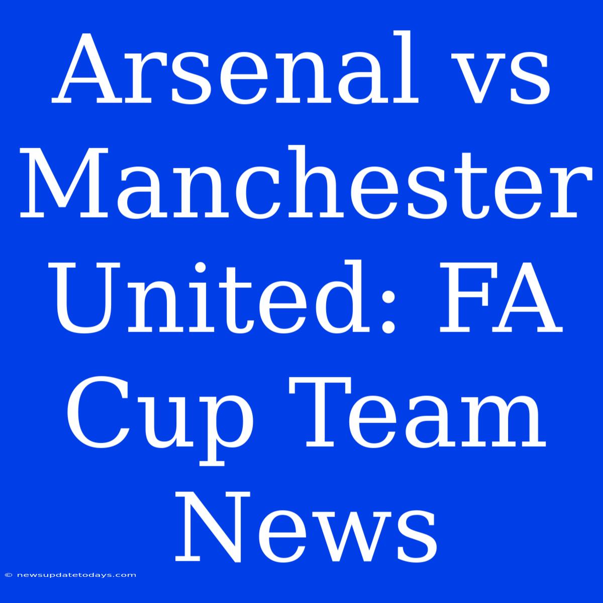 Arsenal Vs Manchester United: FA Cup Team News