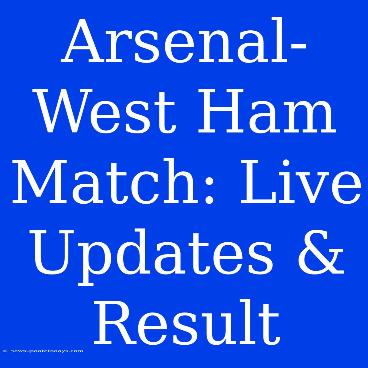 Arsenal-West Ham Match: Live Updates & Result