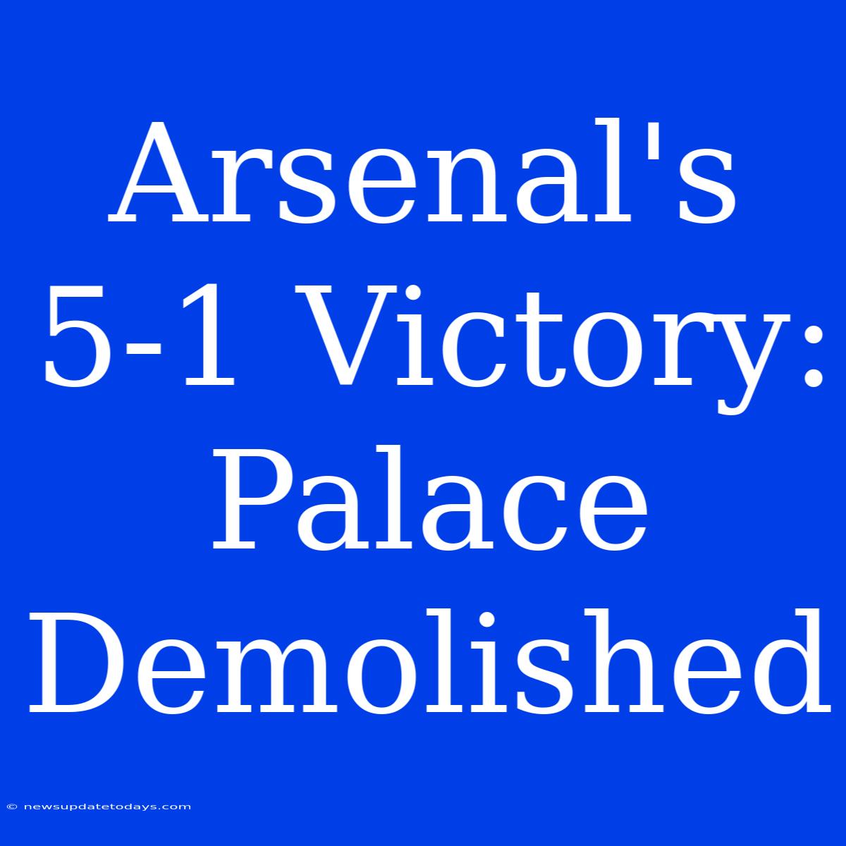 Arsenal's 5-1 Victory: Palace Demolished