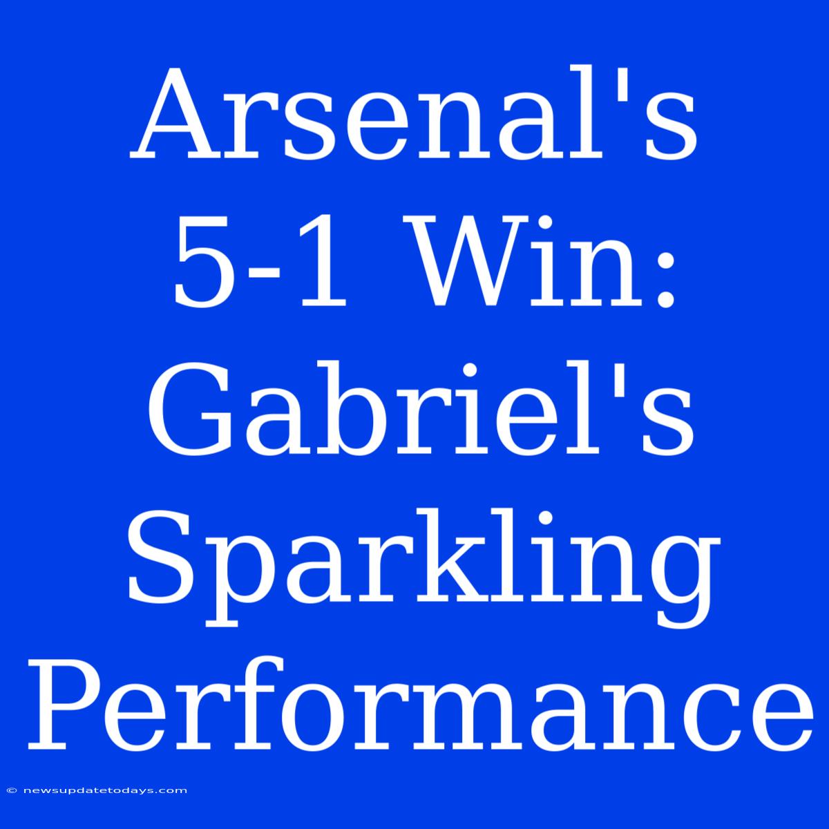 Arsenal's 5-1 Win: Gabriel's Sparkling Performance