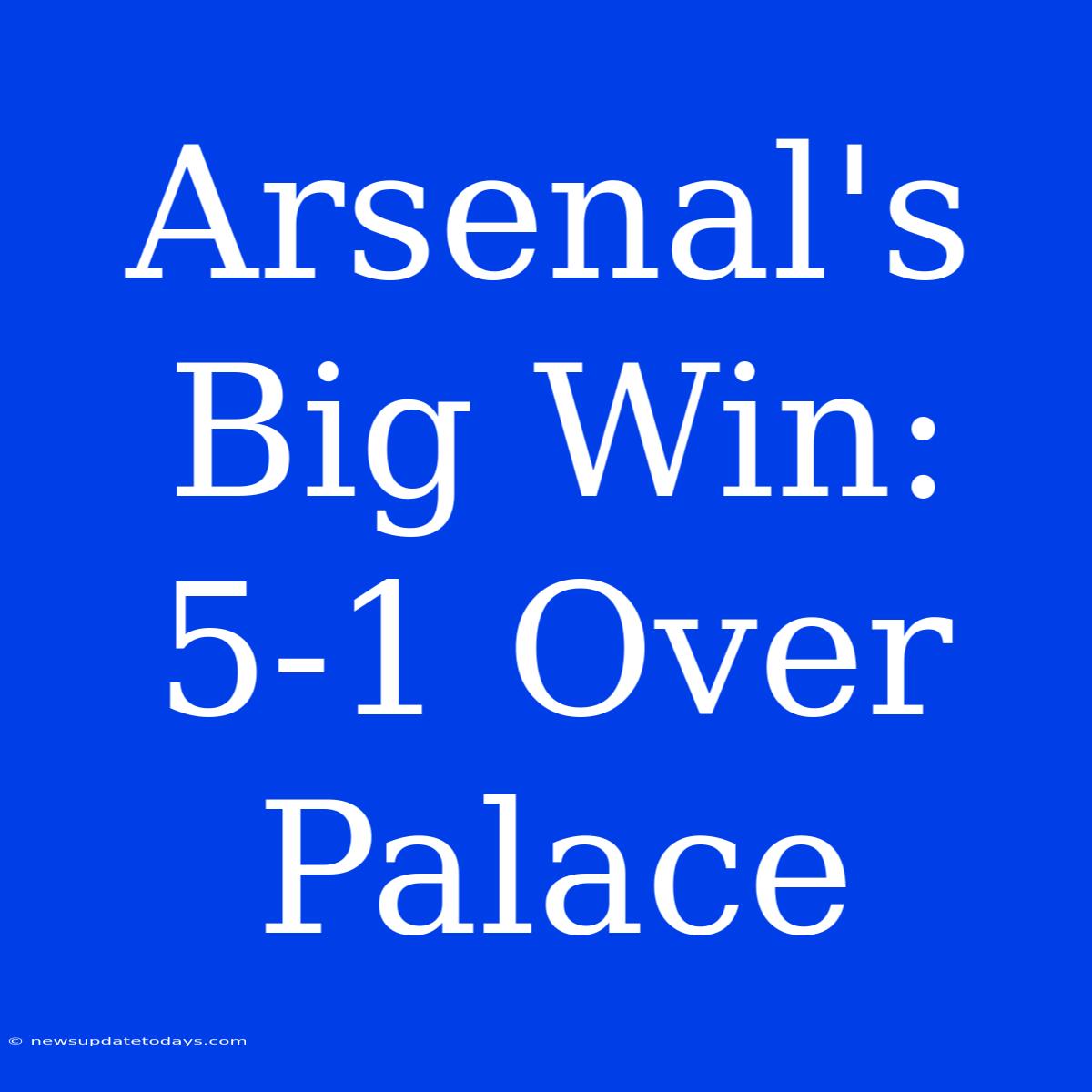 Arsenal's Big Win: 5-1 Over Palace