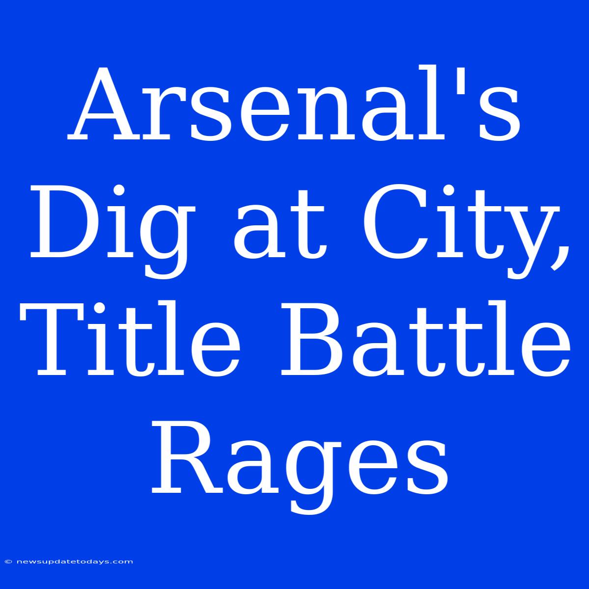 Arsenal's Dig At City, Title Battle Rages