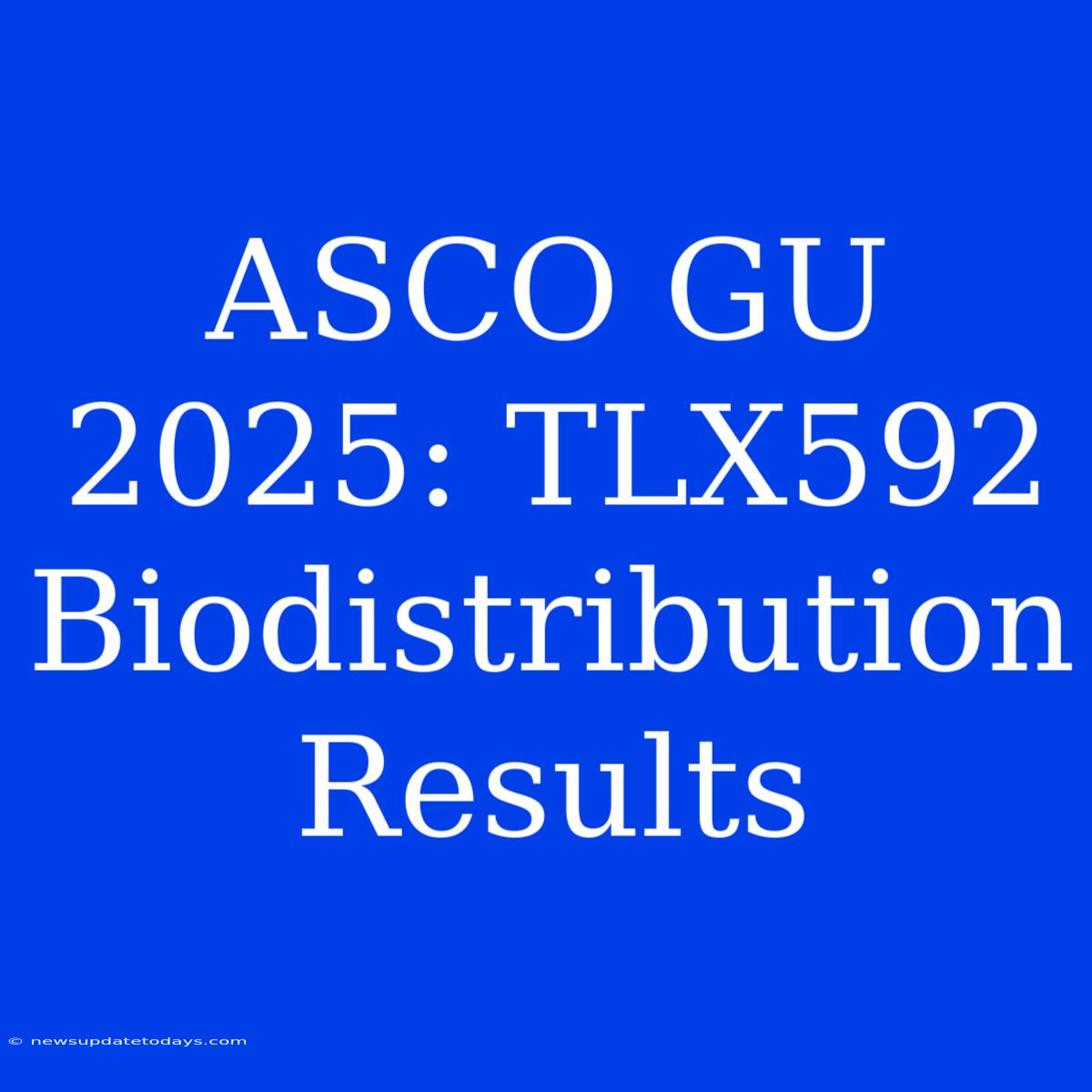 ASCO GU 2025: TLX592 Biodistribution Results