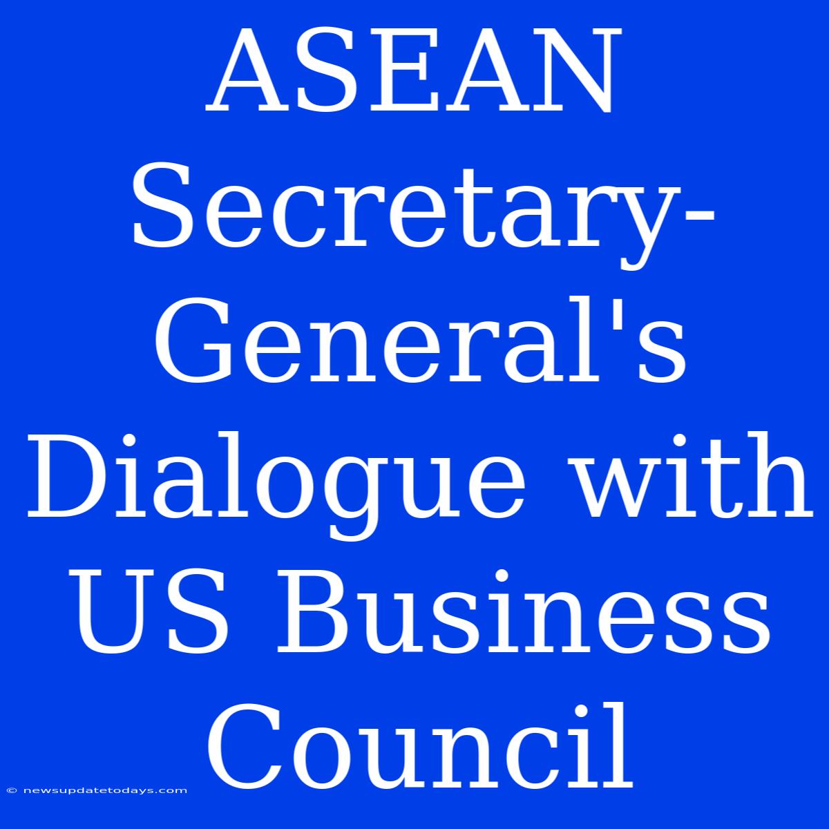 ASEAN Secretary-General's Dialogue With US Business Council