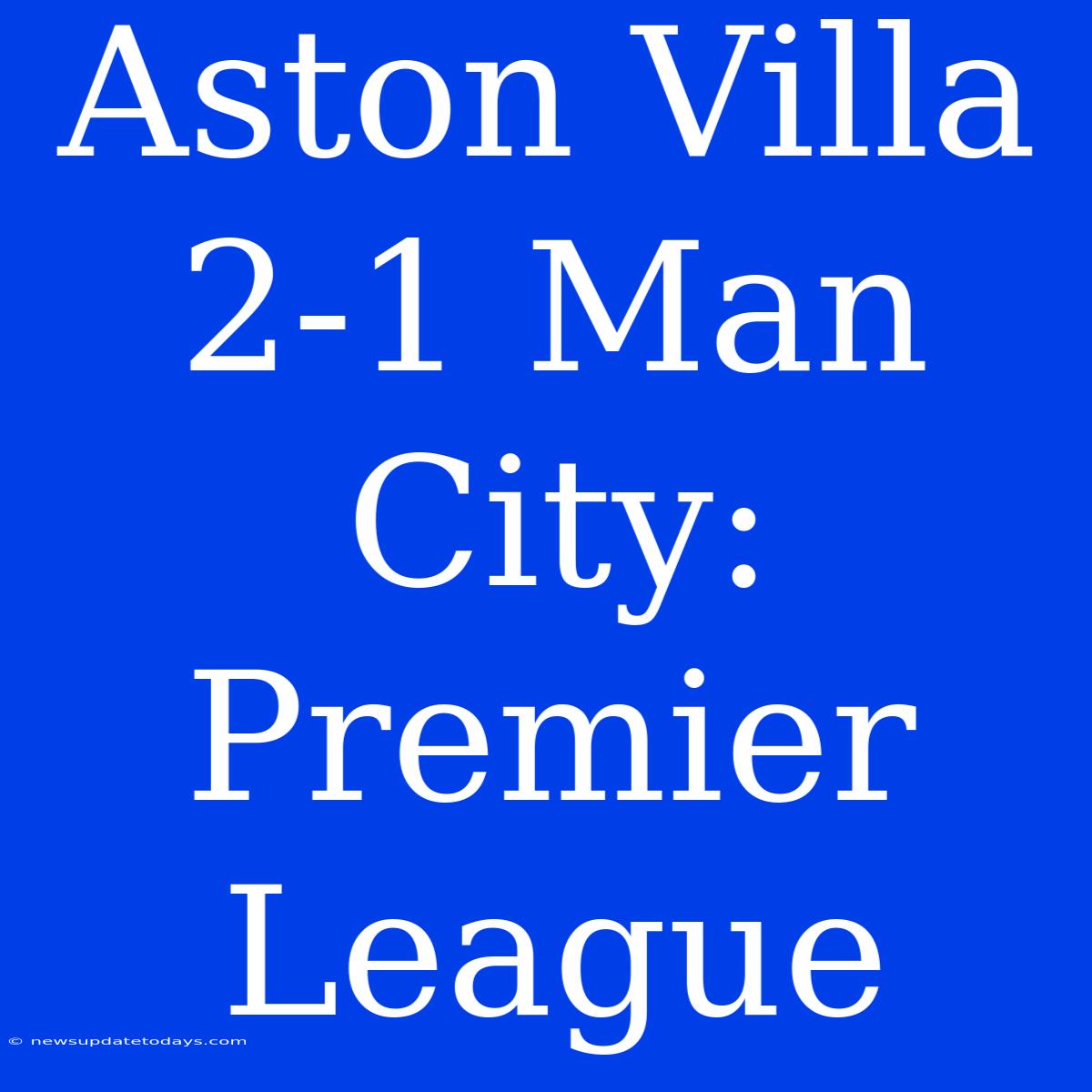 Aston Villa 2-1 Man City: Premier League