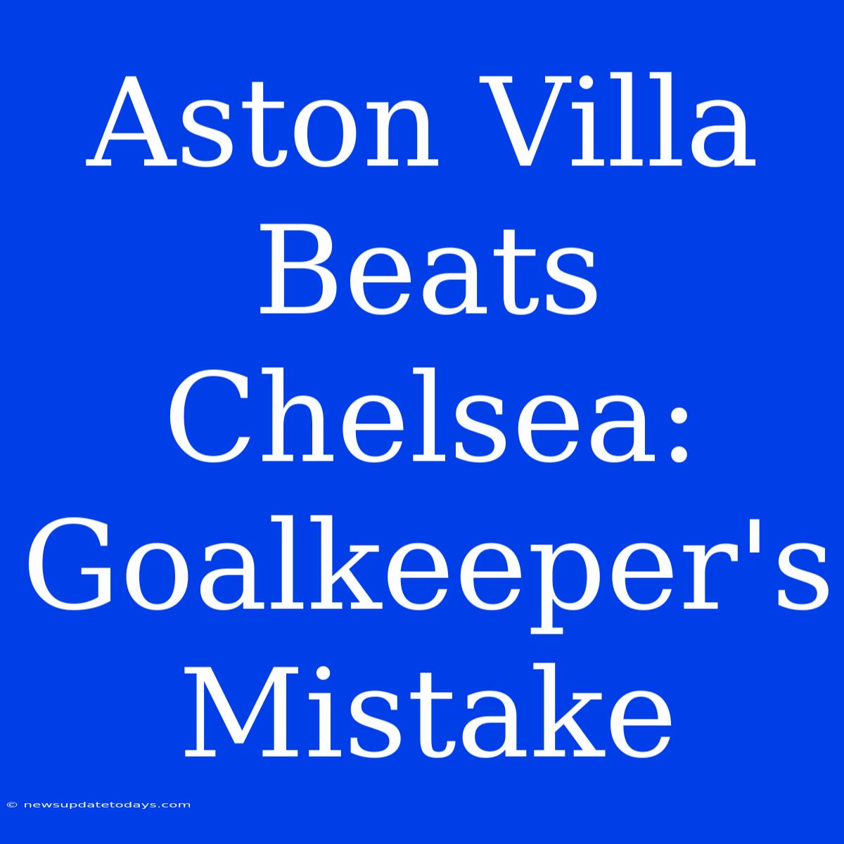 Aston Villa Beats Chelsea: Goalkeeper's Mistake