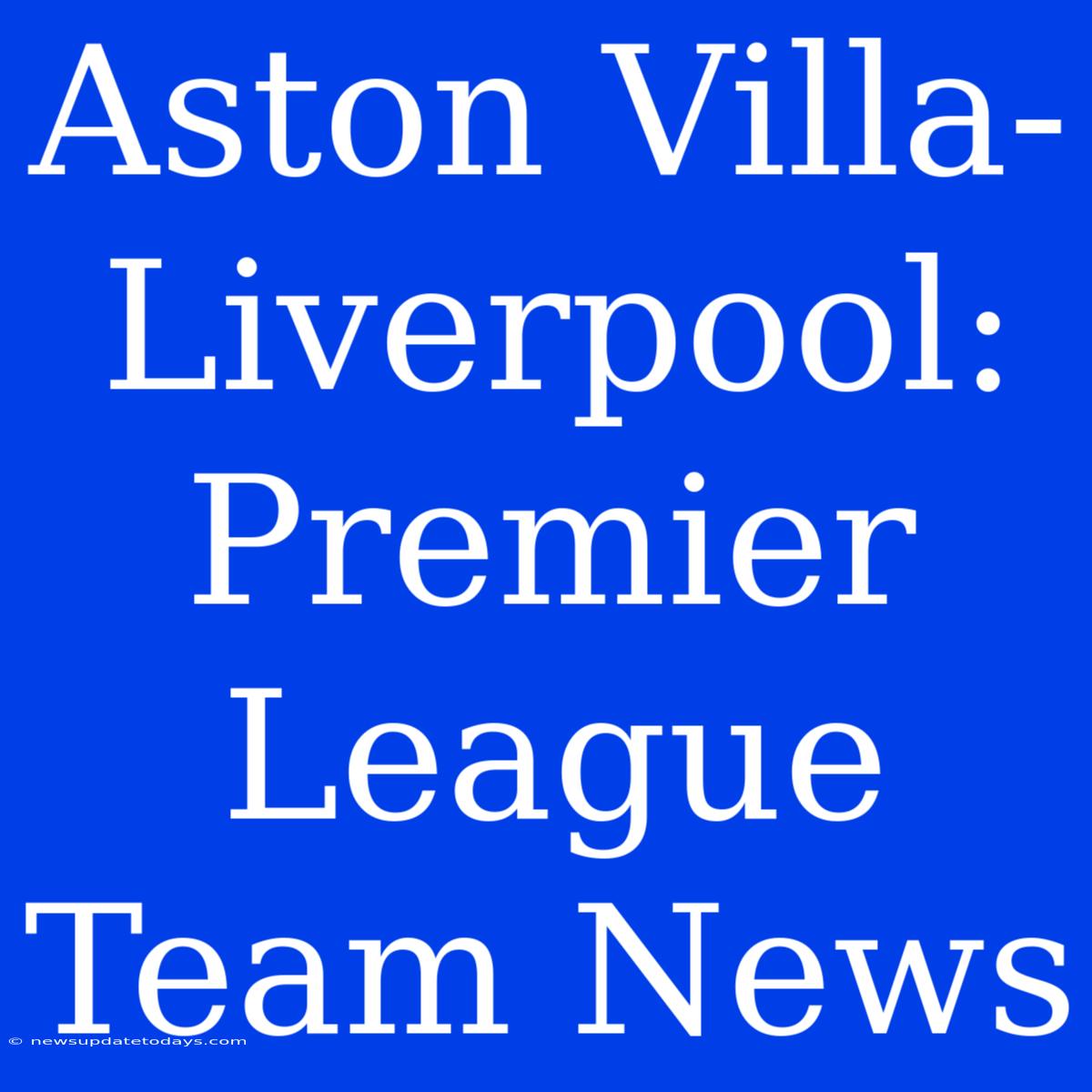 Aston Villa-Liverpool: Premier League Team News