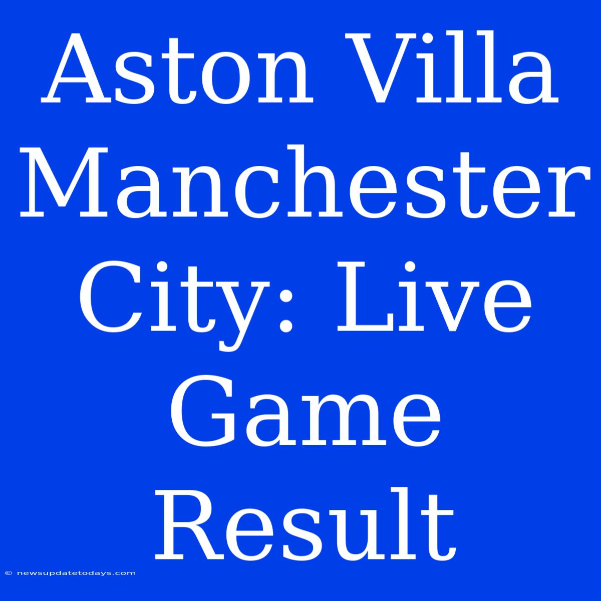 Aston Villa Manchester City: Live Game Result