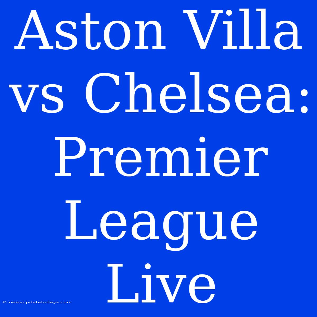 Aston Villa Vs Chelsea: Premier League Live