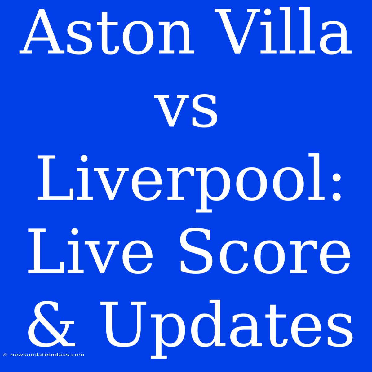 Aston Villa Vs Liverpool: Live Score & Updates