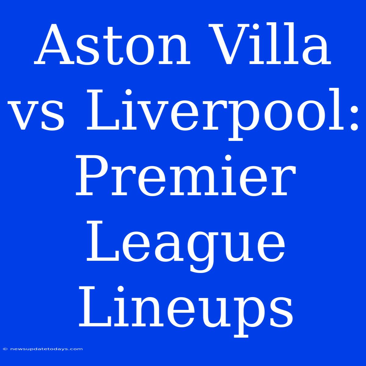 Aston Villa Vs Liverpool: Premier League Lineups