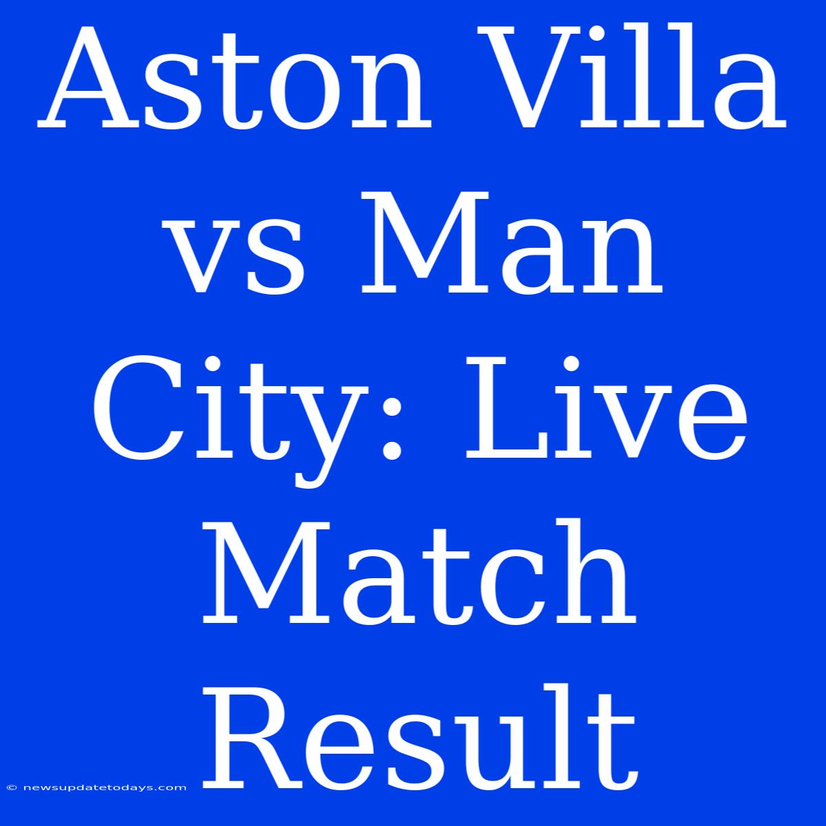 Aston Villa Vs Man City: Live Match Result