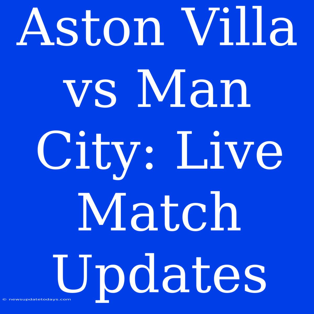 Aston Villa Vs Man City: Live Match Updates