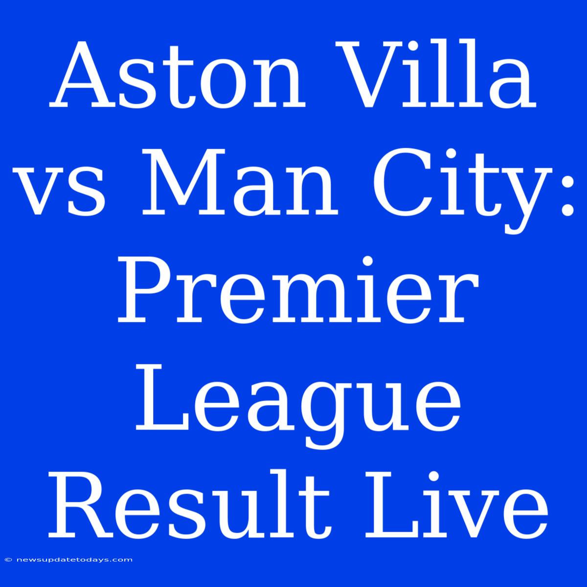 Aston Villa Vs Man City: Premier League Result Live