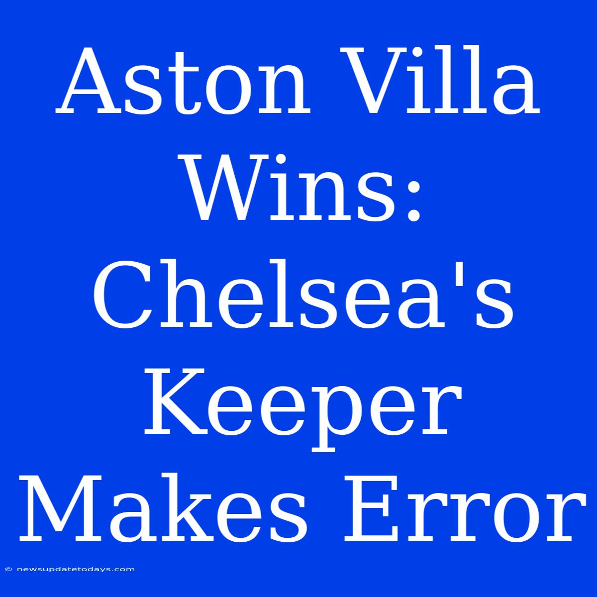 Aston Villa Wins: Chelsea's Keeper Makes Error