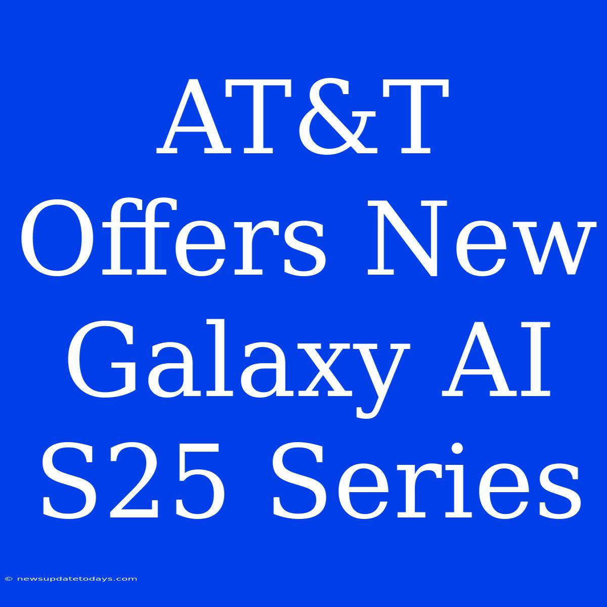 AT&T Offers New Galaxy AI S25 Series