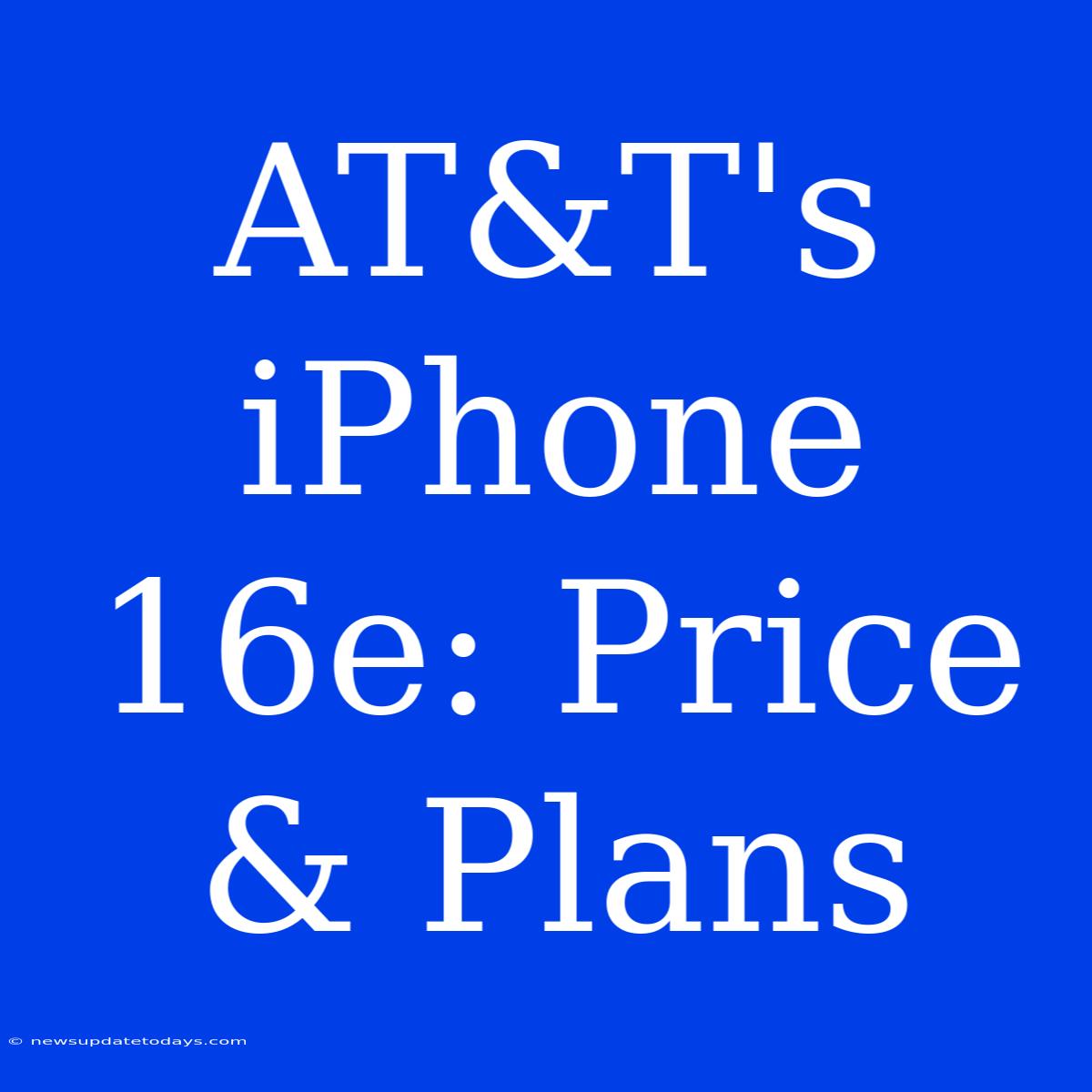 AT&T's IPhone 16e: Price & Plans