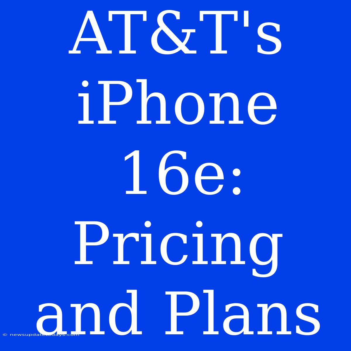 AT&T's IPhone 16e: Pricing And Plans