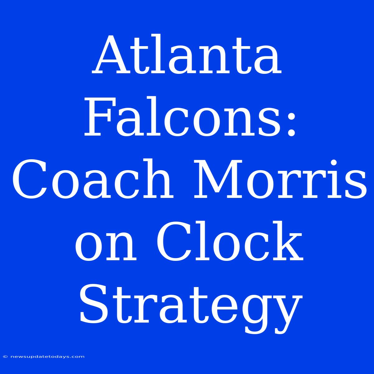 Atlanta Falcons: Coach Morris On Clock Strategy