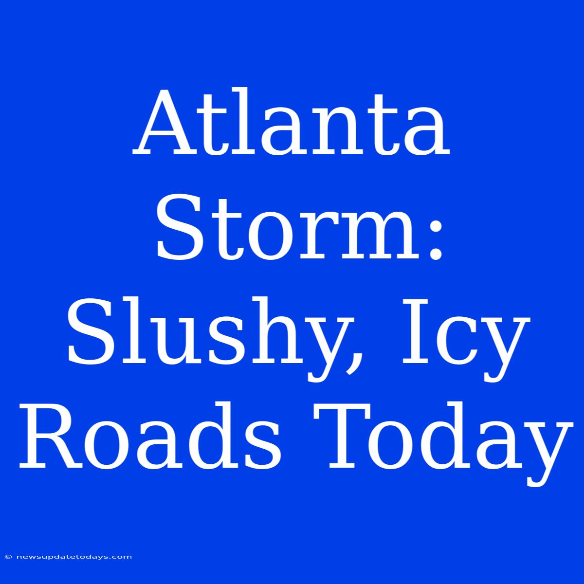 Atlanta Storm: Slushy, Icy Roads Today