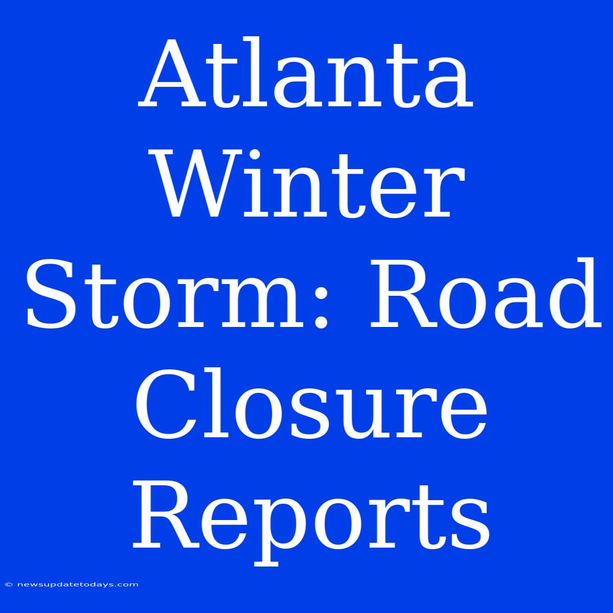 Atlanta Winter Storm: Road Closure Reports