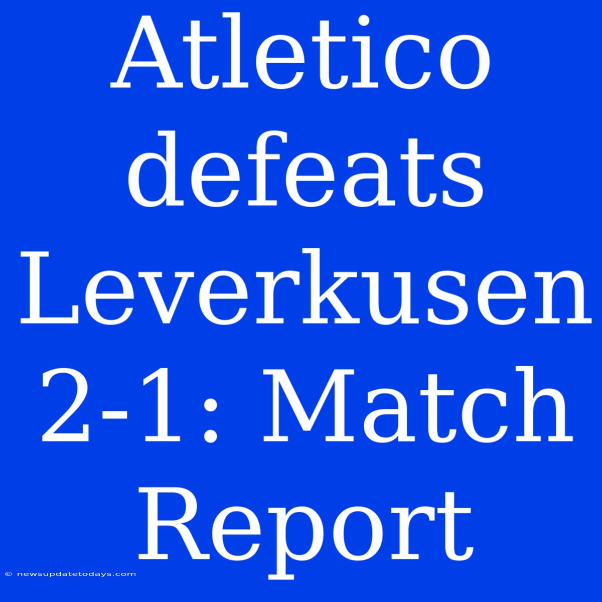 Atletico Defeats Leverkusen 2-1: Match Report