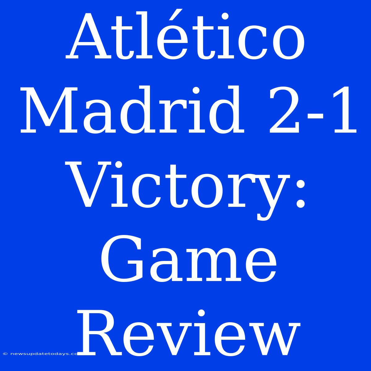 Atlético Madrid 2-1 Victory: Game Review