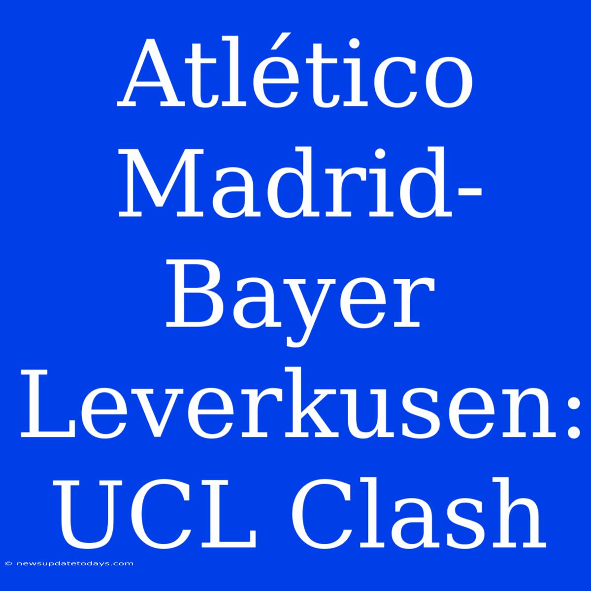 Atlético Madrid-Bayer Leverkusen: UCL Clash