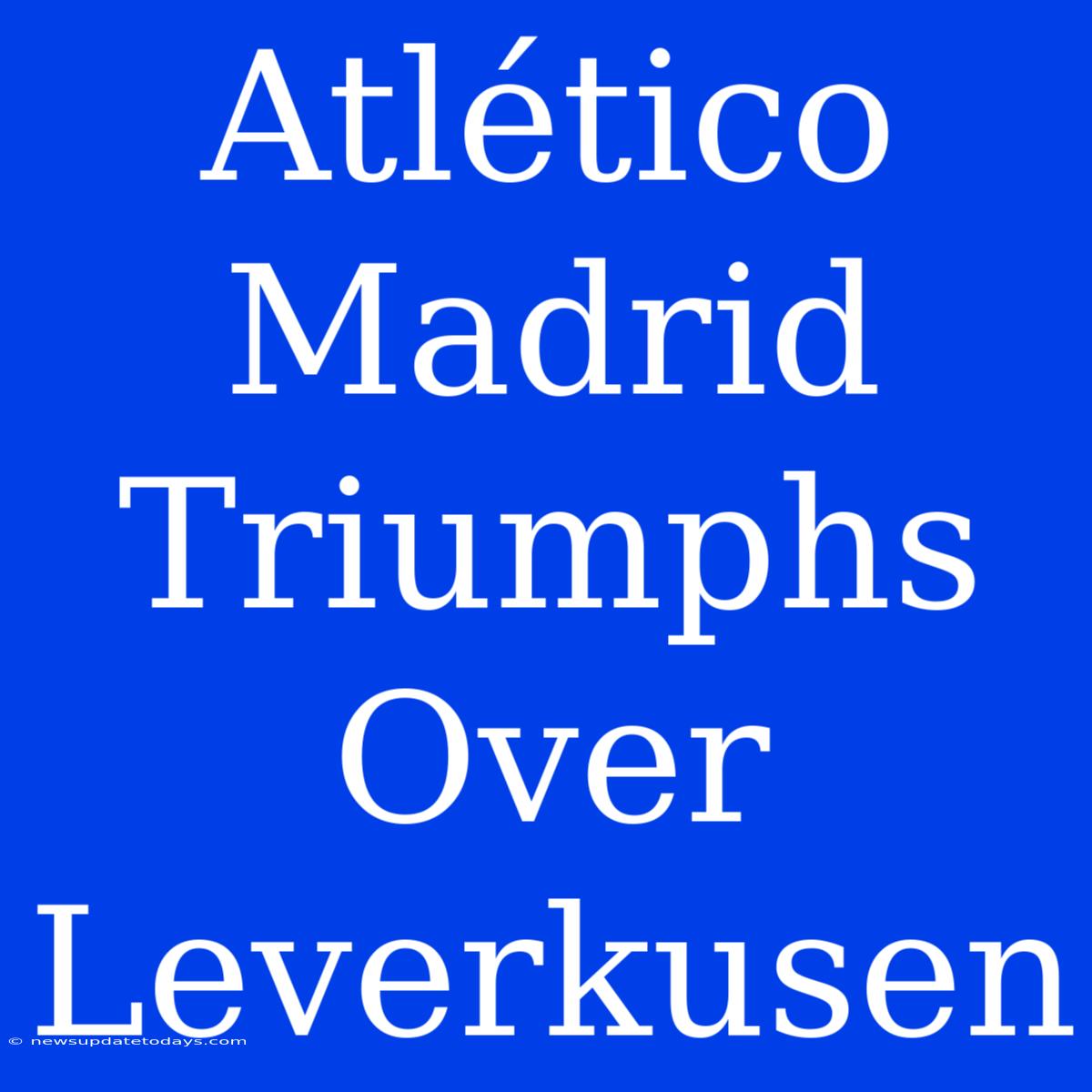 Atlético Madrid Triumphs Over Leverkusen