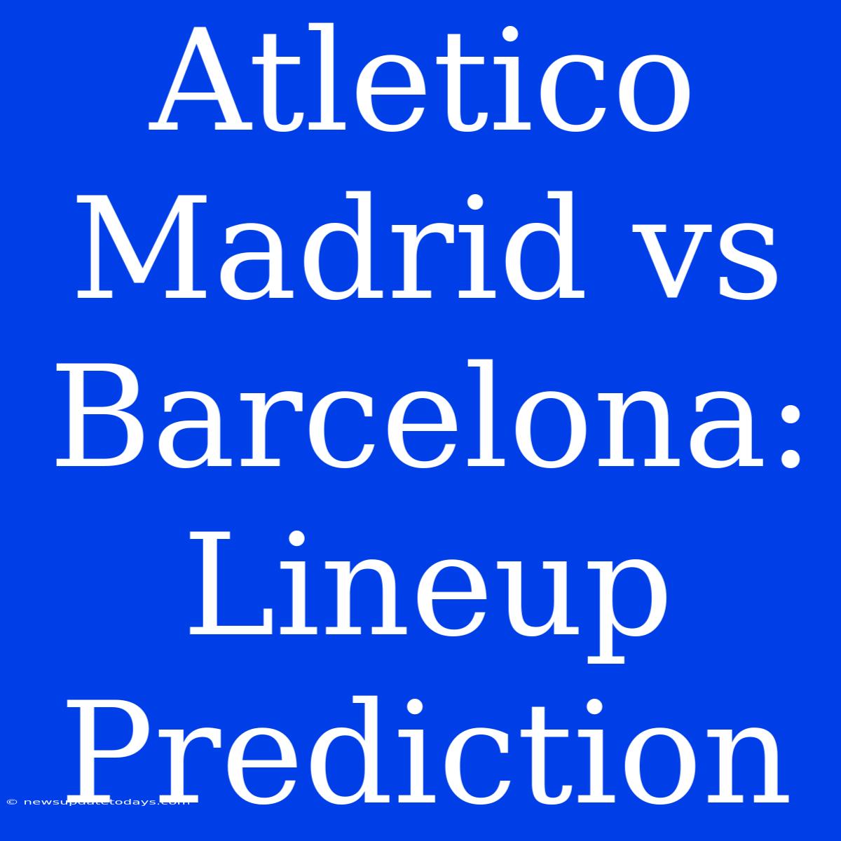 Atletico Madrid Vs Barcelona: Lineup Prediction