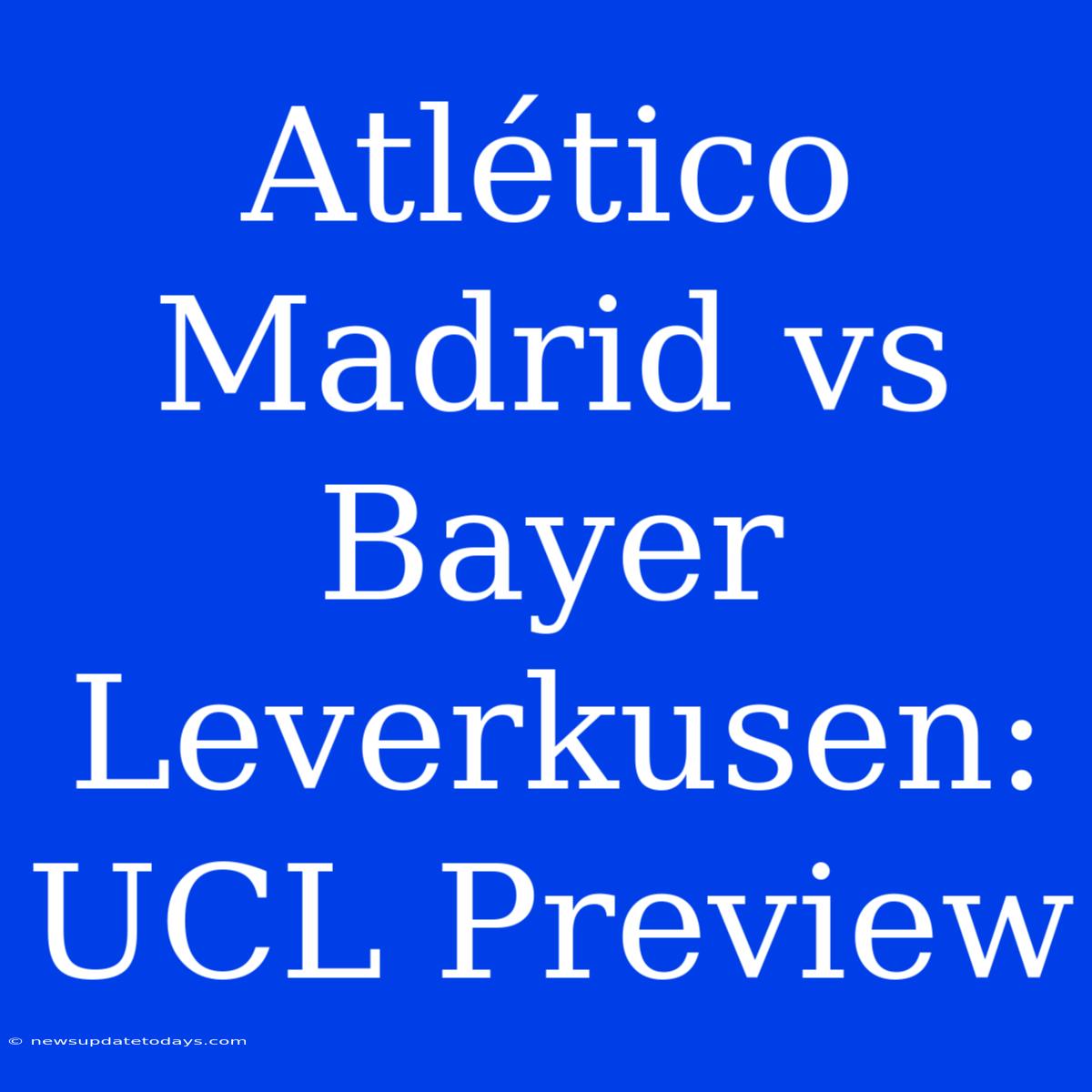 Atlético Madrid Vs Bayer Leverkusen: UCL Preview