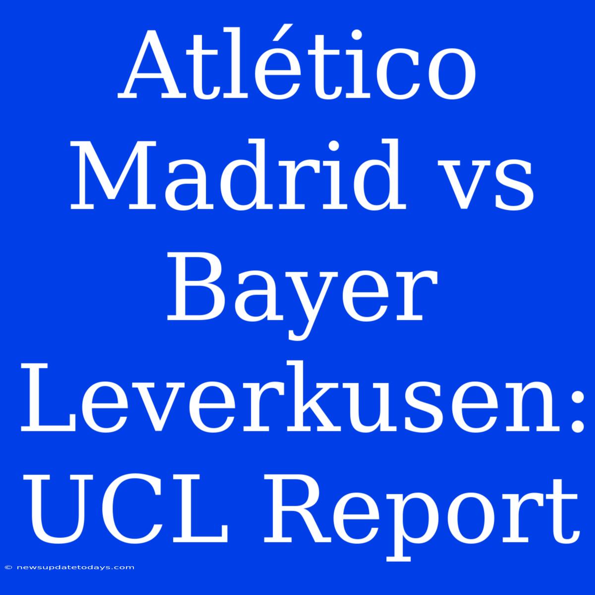 Atlético Madrid Vs Bayer Leverkusen: UCL Report