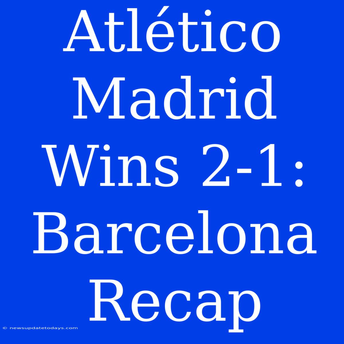 Atlético Madrid Wins 2-1: Barcelona Recap