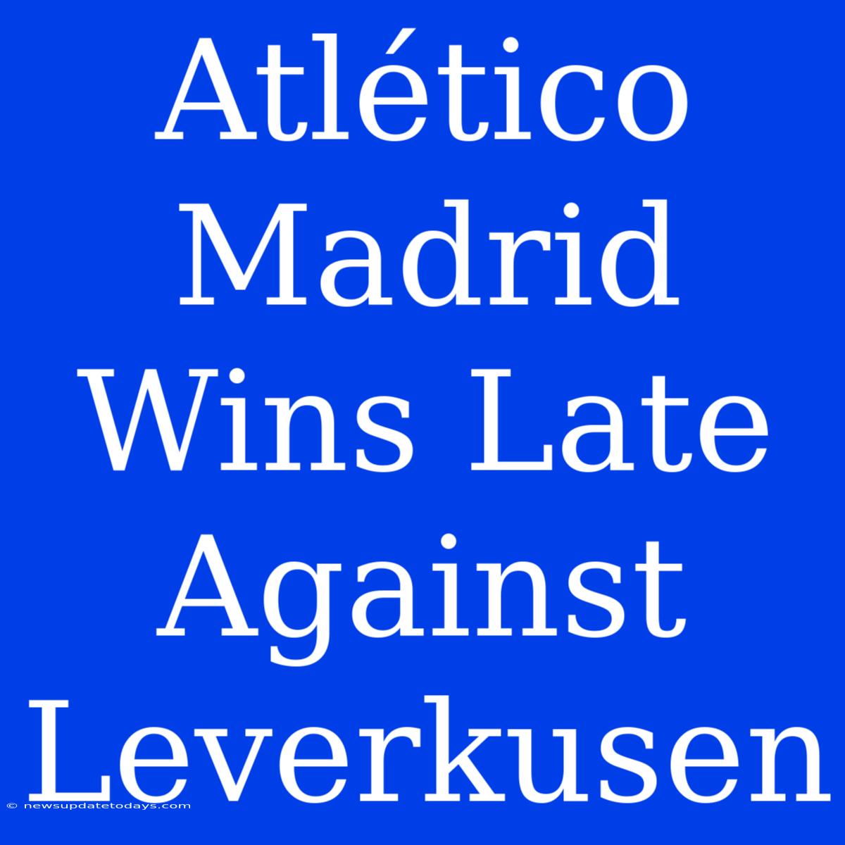 Atlético Madrid Wins Late Against Leverkusen