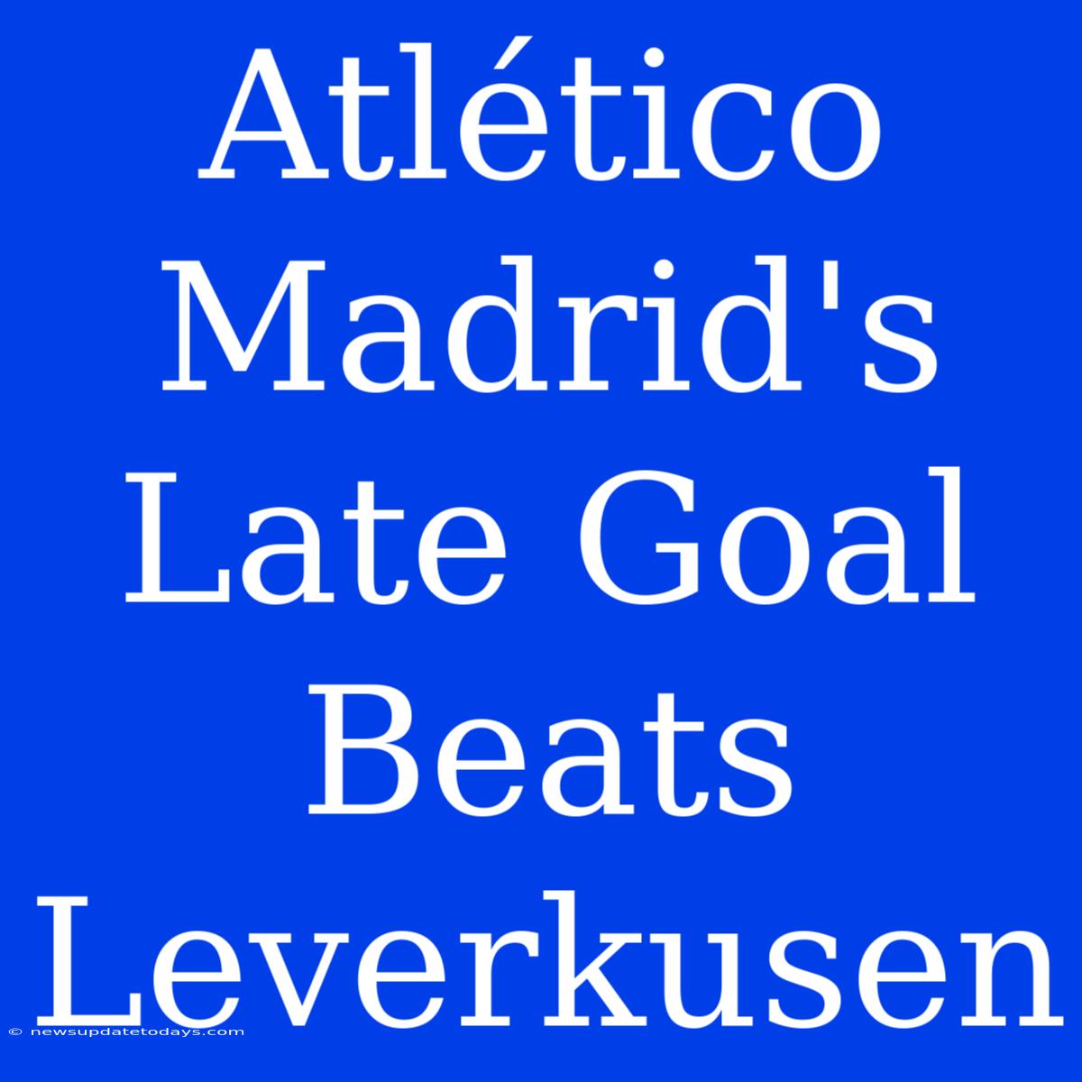 Atlético Madrid's Late Goal Beats Leverkusen