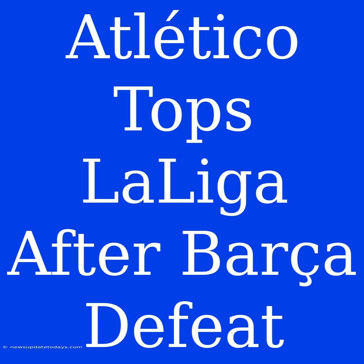 Atlético Tops LaLiga After Barça Defeat