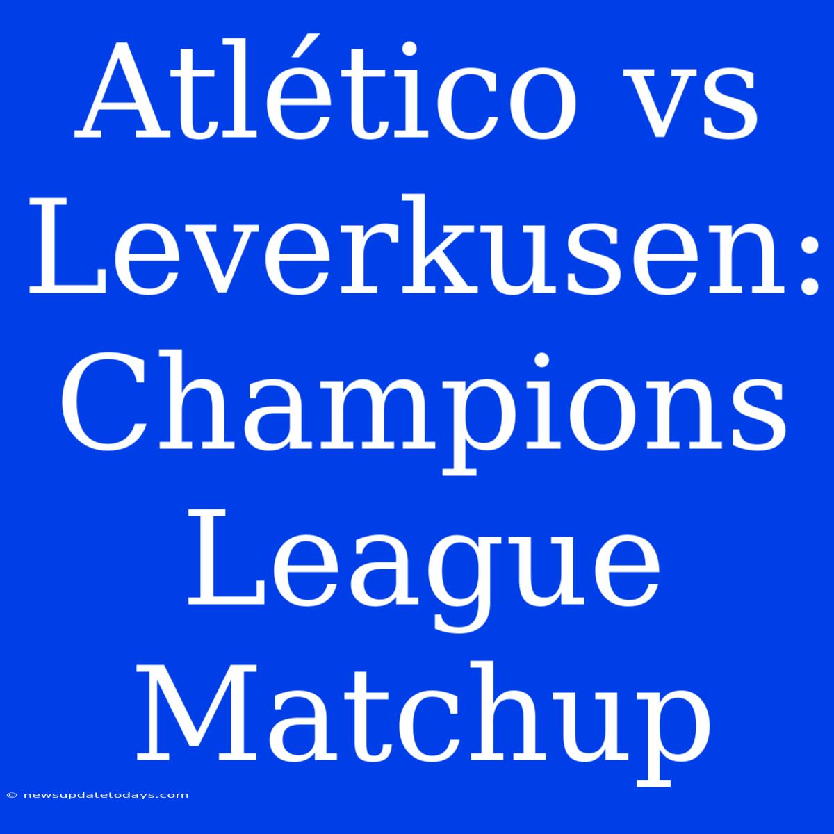 Atlético Vs Leverkusen: Champions League Matchup