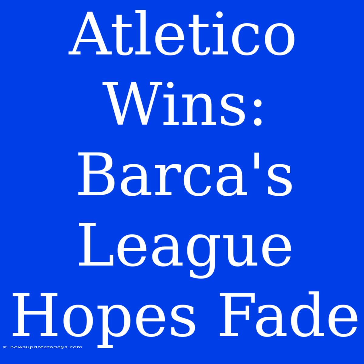 Atletico Wins: Barca's League Hopes Fade