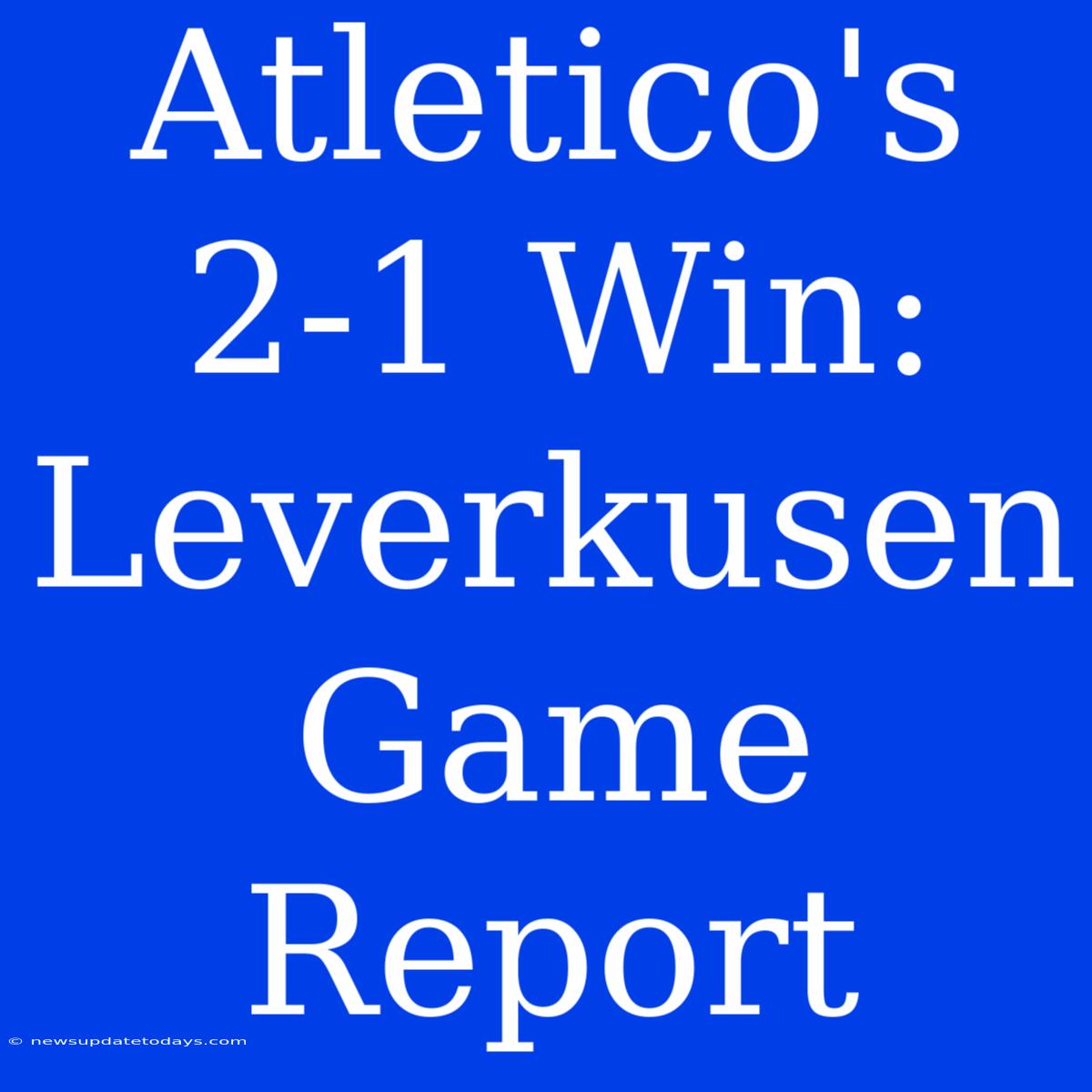 Atletico's 2-1 Win: Leverkusen Game Report