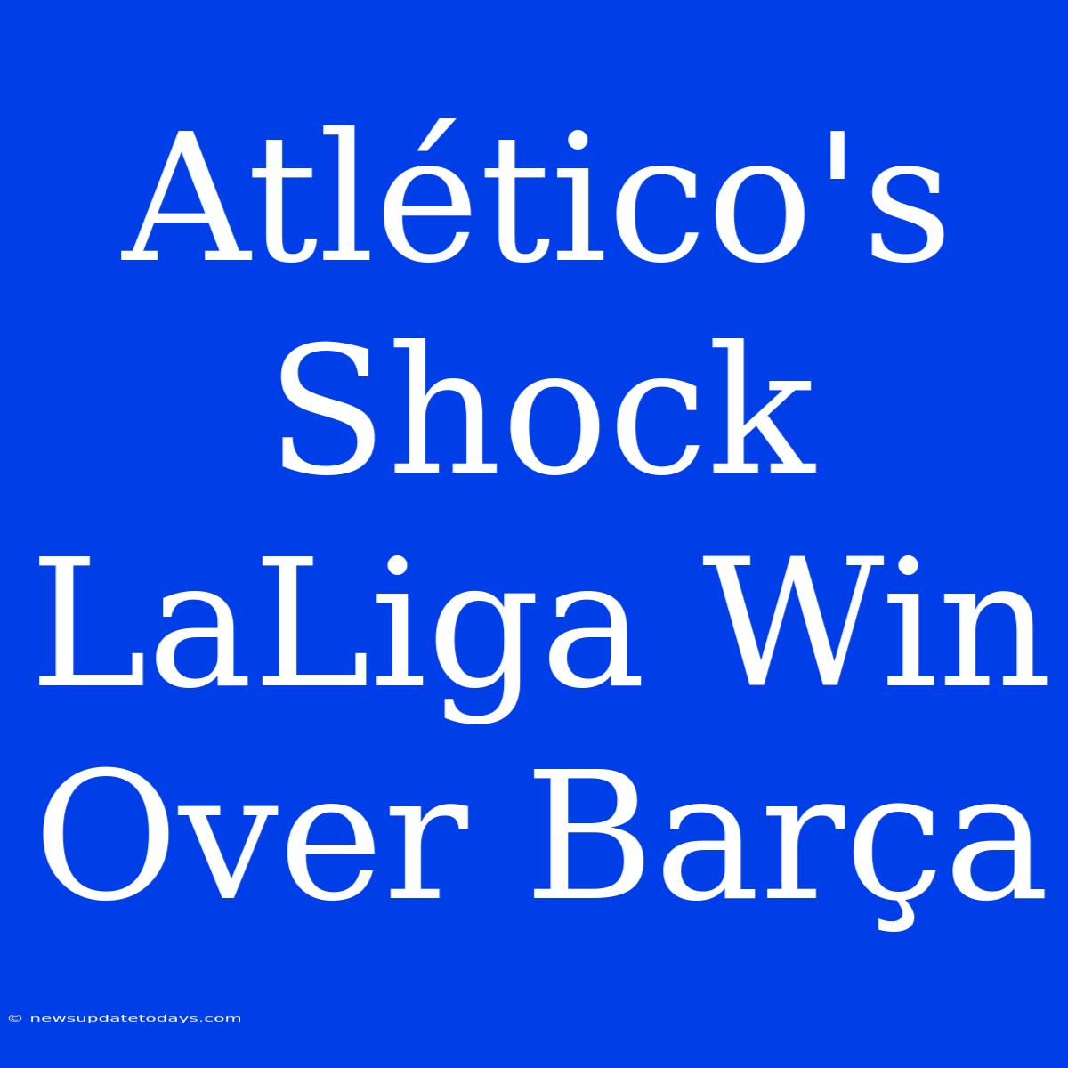 Atlético's Shock LaLiga Win Over Barça