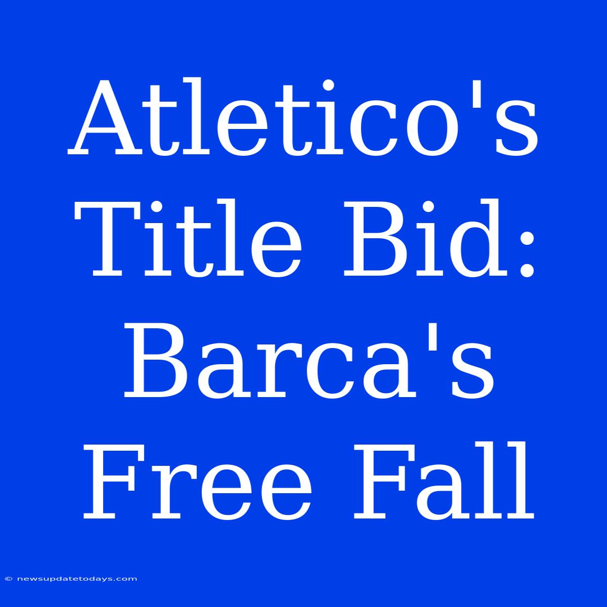 Atletico's Title Bid: Barca's Free Fall