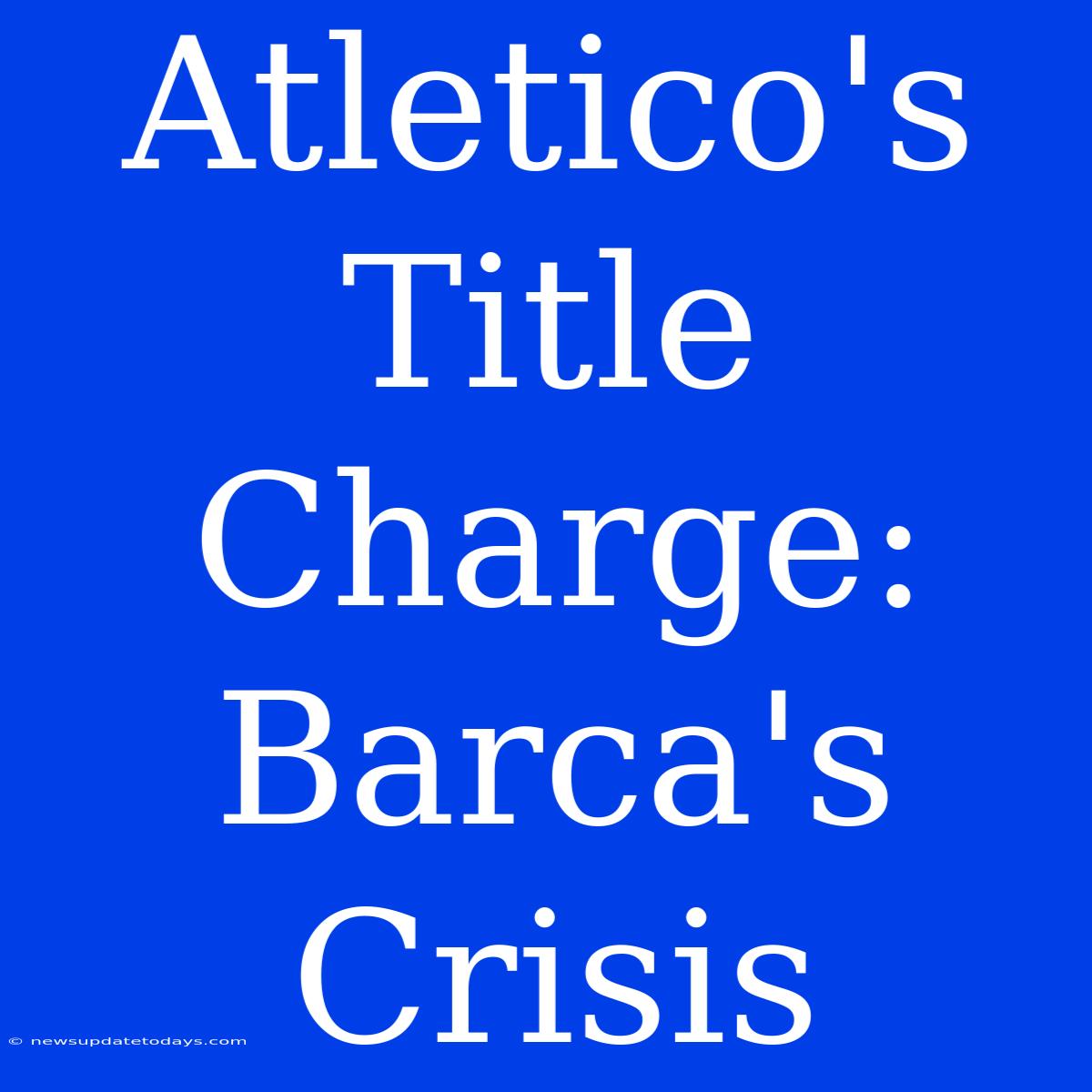 Atletico's Title Charge: Barca's Crisis